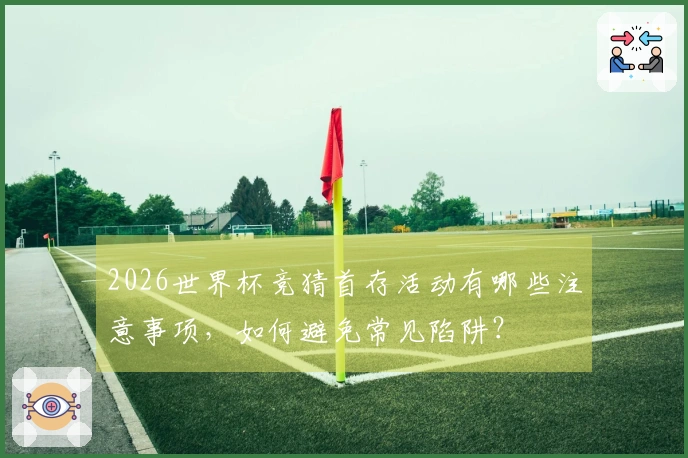 2026世界杯竞猜首存活动有哪些注意事项，如何避免常见陷阱？
