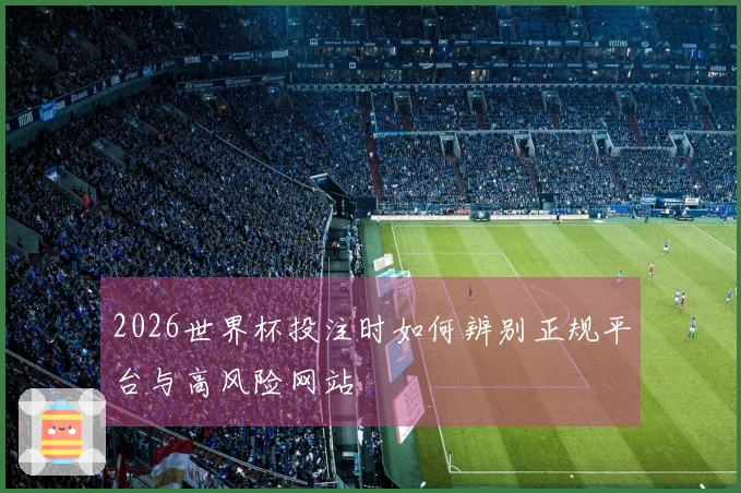 2026世界杯投注时如何辨别正规平台与高风险网站