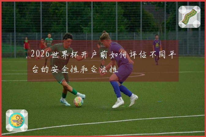 2026世界杯开户前如何评估不同平台的安全性和合法性