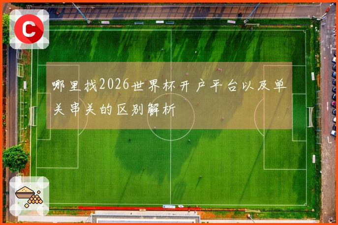 哪里找2026世界杯开户平台以及单关串关的区别解析