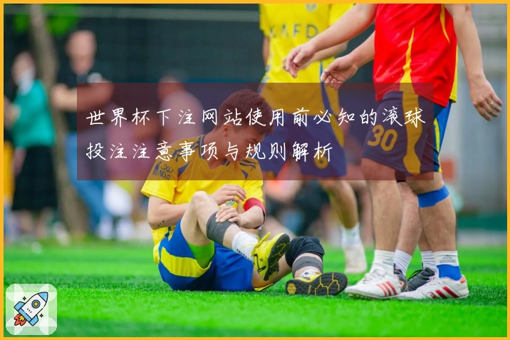 世界杯下注网站使用前必知的滚球投注注意事项与规则解析