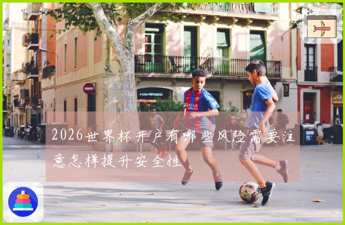 2026世界杯开户有哪些风险需要注意怎样提升安全性