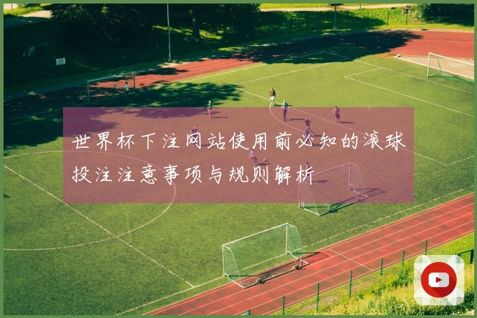 世界杯下注网站使用前必知的滚球投注注意事项与规则解析