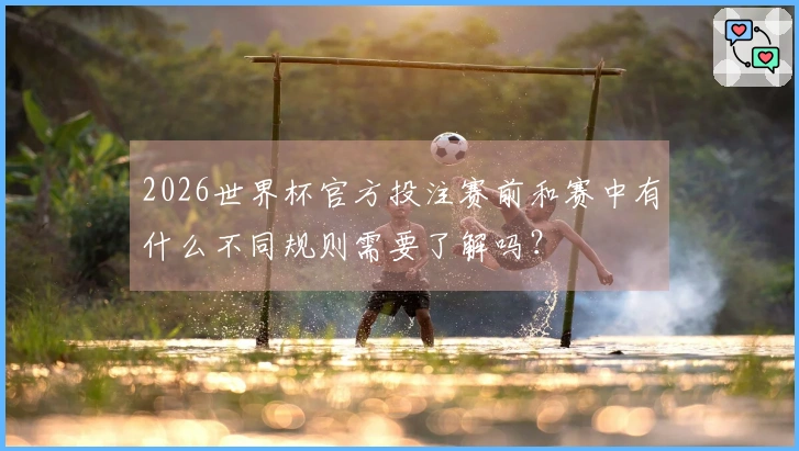 2026世界杯官方投注赛前和赛中有什么不同规则需要了解吗？