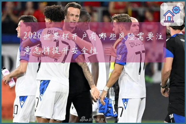 2026世界杯开户有哪些风险需要注意怎样提升安全性