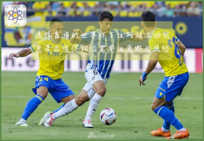 选择靠谱的世界杯下注网站活动优惠是否值得相信需要注意哪些风险和判断标准