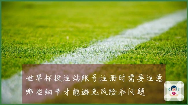 世界杯投注站账号注册时需要注意哪些细节才能避免风险和问题