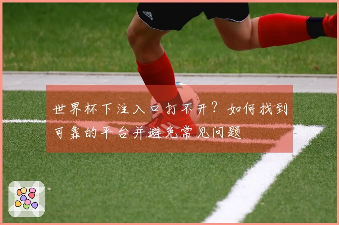 世界杯下注入口打不开？如何找到可靠的平台并避免常见问题