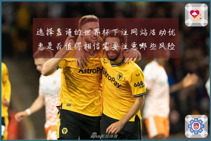 选择靠谱的世界杯下注网站活动优惠是否值得相信需要注意哪些风险和判断标准