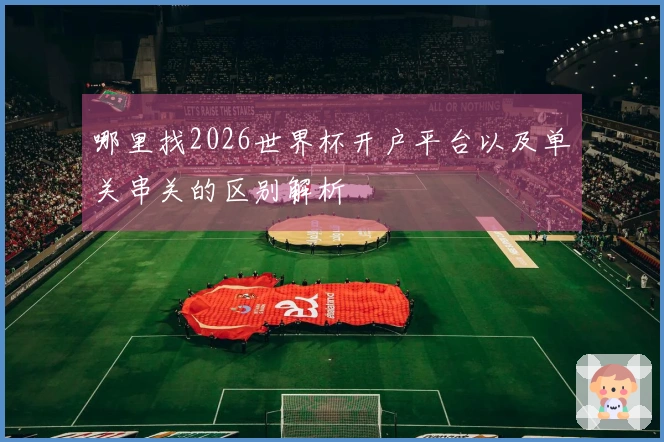 哪里找2026世界杯开户平台以及单关串关的区别解析